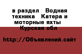  в раздел : Водная техника » Катера и моторные яхты . Курская обл.